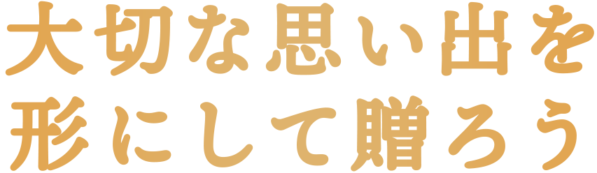 大切な思い出を形にして贈ろう